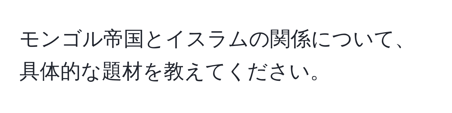 モンゴル帝国とイスラムの関係について、具体的な題材を教えてください。