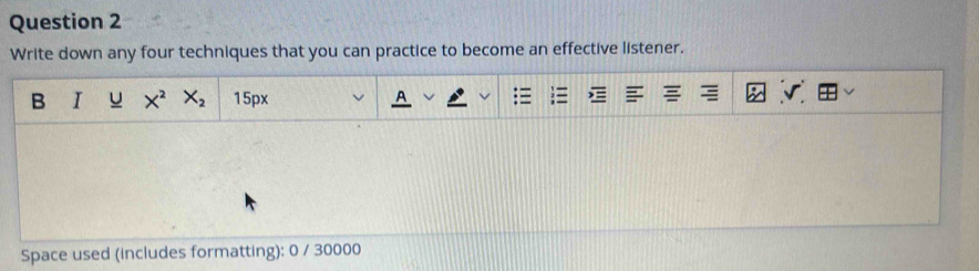 Write down any four techniques that you can practice to become an effective listener.
Space used (includes formatting): 0 / 30000