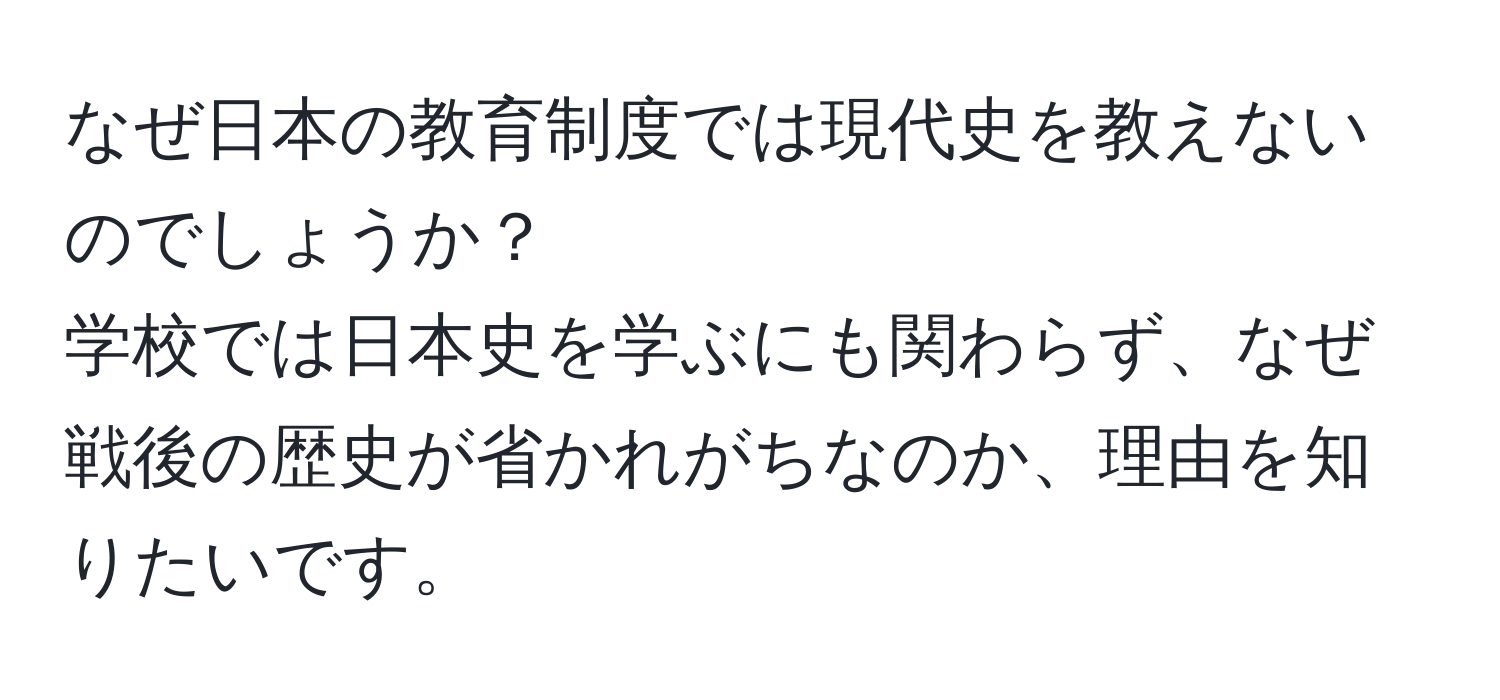 なぜ日本の教育制度では現代史を教えないのでしょうか？  
学校では日本史を学ぶにも関わらず、なぜ戦後の歴史が省かれがちなのか、理由を知りたいです。