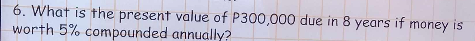 What is the present value of P300,000 due in 8 years if money is 
worth 5% compounded annually?