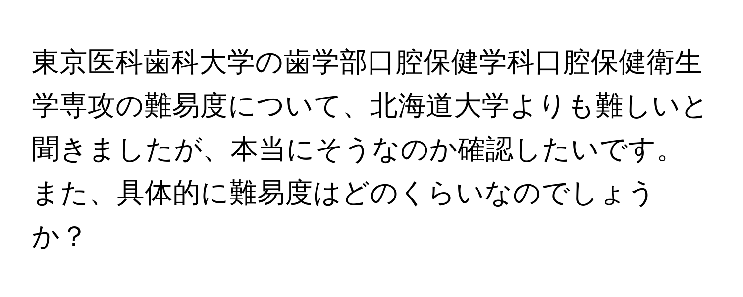 東京医科歯科大学の歯学部口腔保健学科口腔保健衛生学専攻の難易度について、北海道大学よりも難しいと聞きましたが、本当にそうなのか確認したいです。また、具体的に難易度はどのくらいなのでしょうか？