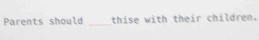 Parents should _thise with their children.