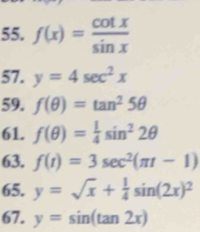 f(x)= cot x/sin x 
57. y=4sec^2x
59. f(θ )=tan^25θ
61. f(θ )= 1/4 sin^22θ
63. f(t)=3sec^2(π t-1)
65. y=sqrt(x)+ 1/4 sin (2x)^2
67. y=sin (tan 2x)