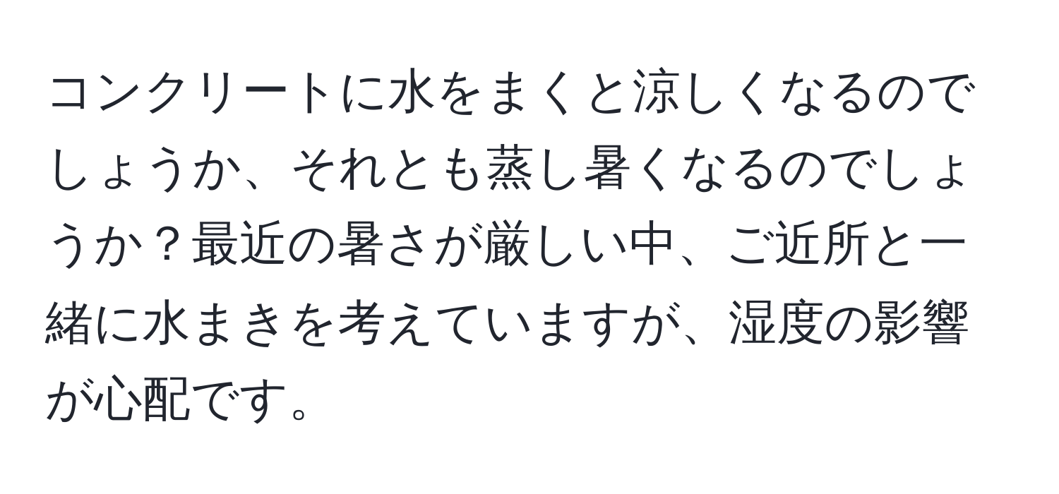 コンクリートに水をまくと涼しくなるのでしょうか、それとも蒸し暑くなるのでしょうか？最近の暑さが厳しい中、ご近所と一緒に水まきを考えていますが、湿度の影響が心配です。