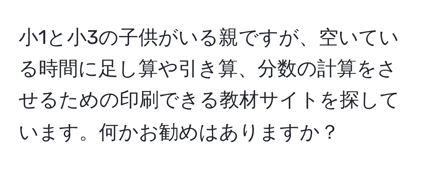 小1と小3の子供がいる親ですが、空いている時間に足し算や引き算、分数の計算をさせるための印刷できる教材サイトを探しています。何かお勧めはありますか？