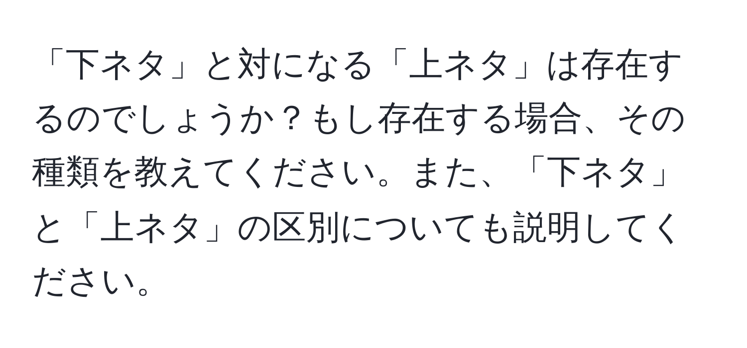 「下ネタ」と対になる「上ネタ」は存在するのでしょうか？もし存在する場合、その種類を教えてください。また、「下ネタ」と「上ネタ」の区別についても説明してください。