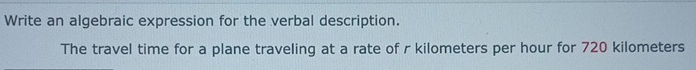 Write an algebraic expression for the verbal description. 
The travel time for a plane traveling at a rate of r kilometers per hour for 720 kilometers