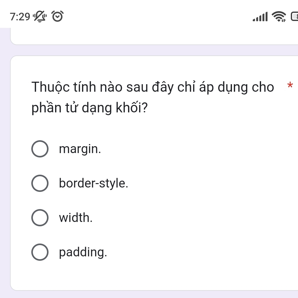 7:29 
Thuộc tính nào sau đây chỉ áp dụng cho*
phần tử dạng khối?
margin.
border-style.
width.
padding.