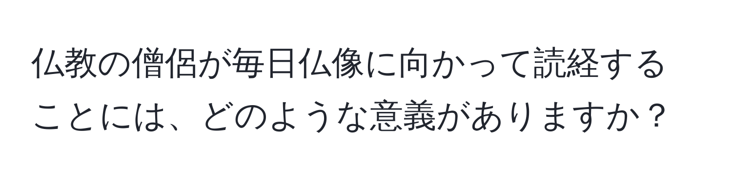 仏教の僧侶が毎日仏像に向かって読経することには、どのような意義がありますか？