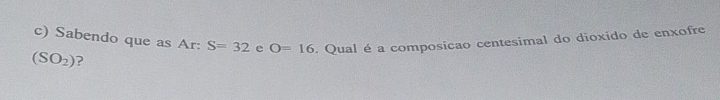 Sabendo que as Ar: S=32 e O=16 Qual é a composicao centesimal do dioxido de enxofre
(SO_2) 2