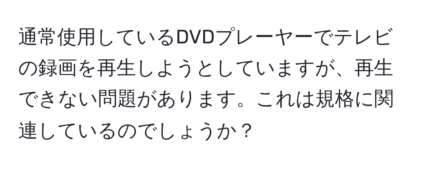 通常使用しているDVDプレーヤーでテレビの録画を再生しようとしていますが、再生できない問題があります。これは規格に関連しているのでしょうか？