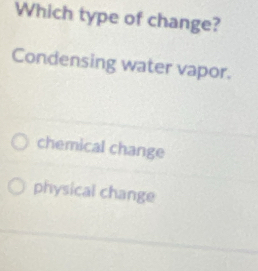 Which type of change?
Condensing water vapor.
chemical change
physical change