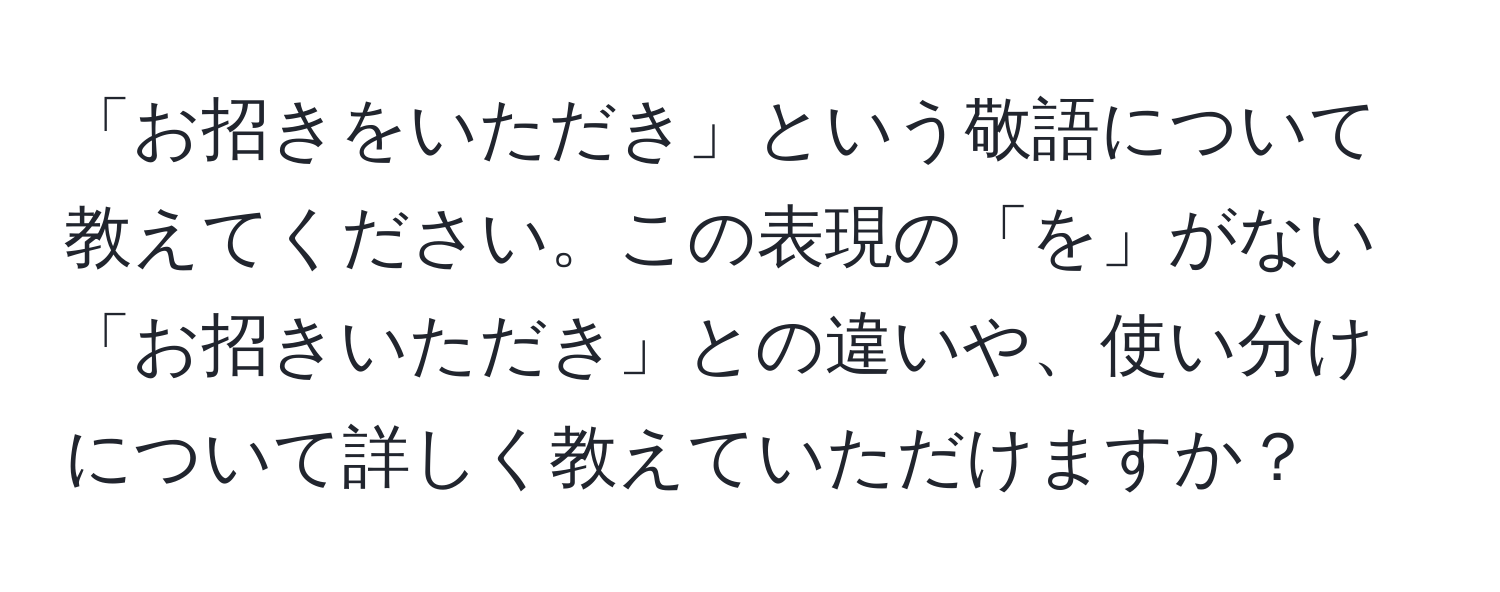 「お招きをいただき」という敬語について教えてください。この表現の「を」がない「お招きいただき」との違いや、使い分けについて詳しく教えていただけますか？