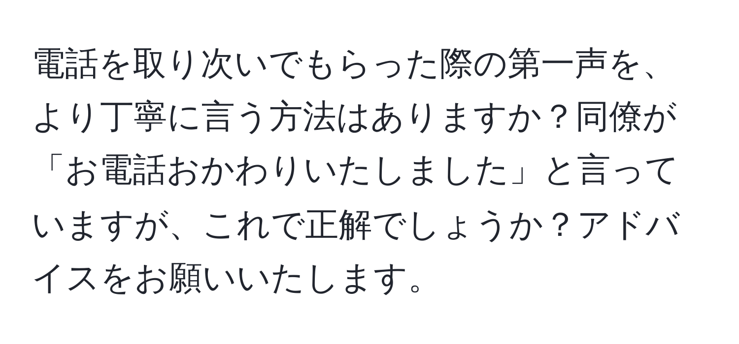 電話を取り次いでもらった際の第一声を、より丁寧に言う方法はありますか？同僚が「お電話おかわりいたしました」と言っていますが、これで正解でしょうか？アドバイスをお願いいたします。