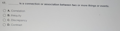 17, _is a connection or association between two or more things or events.
A. Correlation
B. Inequity
C. Discrepancy
D. Contrast