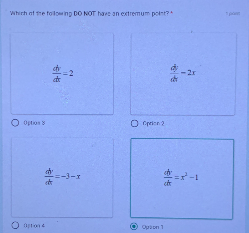 Which of the following DO NOT have an extremum point? * 1 point
=2  dy/dx =2x
Option 3 Option 2
 dy/dx =-3-x
 dy/dx =x^2-1
Option 4 Option 1