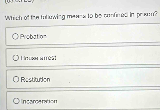 (03.03 -_
Which of the following means to be confined in prison?
Probation
House arrest
Restitution
Incarceration