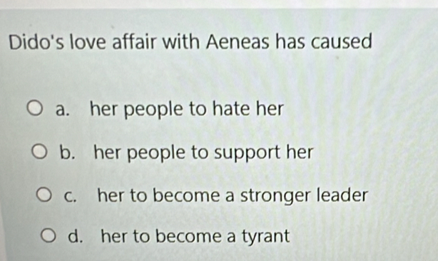 Dido's love affair with Aeneas has caused
a. her people to hate her
b. her people to support her
c. her to become a stronger leader
d. her to become a tyrant