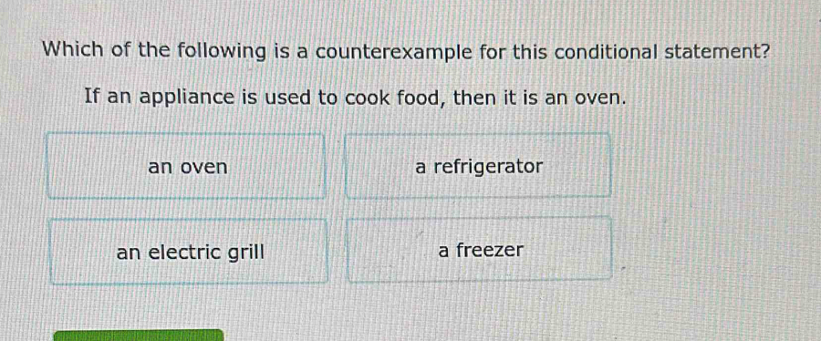 Which of the following is a counterexample for this conditional statement?
If an appliance is used to cook food, then it is an oven.
an oven a refrigerator
an electric grill a freezer