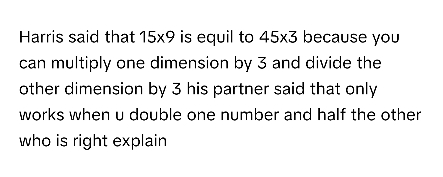 Solved: Harris said that 15x9 is equil to 45x3 because you can multiply ...