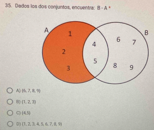 Dados los dos conjuntos, encuentra: B-A *
A)  6,7,8,9
B)  1,2,3
C)  4,5
D)  1,2,3,4,5,6,7,8,9