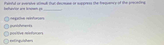 Painful or aversive stimuli that decrease or suppress the frequency of the preceding
behavior are known as _.
negative reinforcers
punishments
positive reinforcers
extinguishers