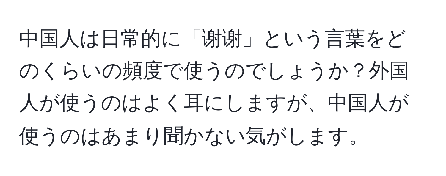 中国人は日常的に「谢谢」という言葉をどのくらいの頻度で使うのでしょうか？外国人が使うのはよく耳にしますが、中国人が使うのはあまり聞かない気がします。