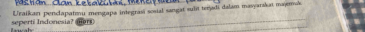 k a s h an... Can k e 
Uraikan pendapatmu mengapa integrasi sosial sangat sulit terjadi dalam masyarakat majemuk 
seperti Indonesia? HOTS 
Iawah: