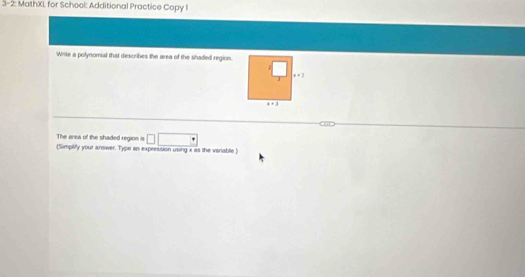 3-2: MathXL for School: Additional Practice Copy 1
Write a polynomial that describes the area of the shaded region.
The area of the shaded region is □
(Simplify your answer. Type an expression using x as the variable.)