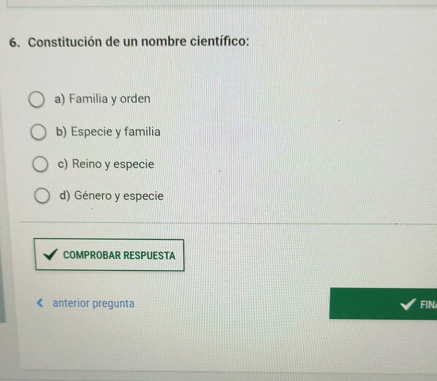 Constitución de un nombre científico:
a) Familia y orden
b) Especie y familia
c) Reino y especie
d) Género y especie
COMPROBAR RESPUESTA
anterior pregunta FIN