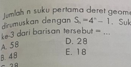 Jumlah n suku pertama deret geom
dirumuskan dengan S_n=4^n-1. Suk
ke -3 dari barisan tersebut =_
A. 58
D. 28
B. 48
E. 18