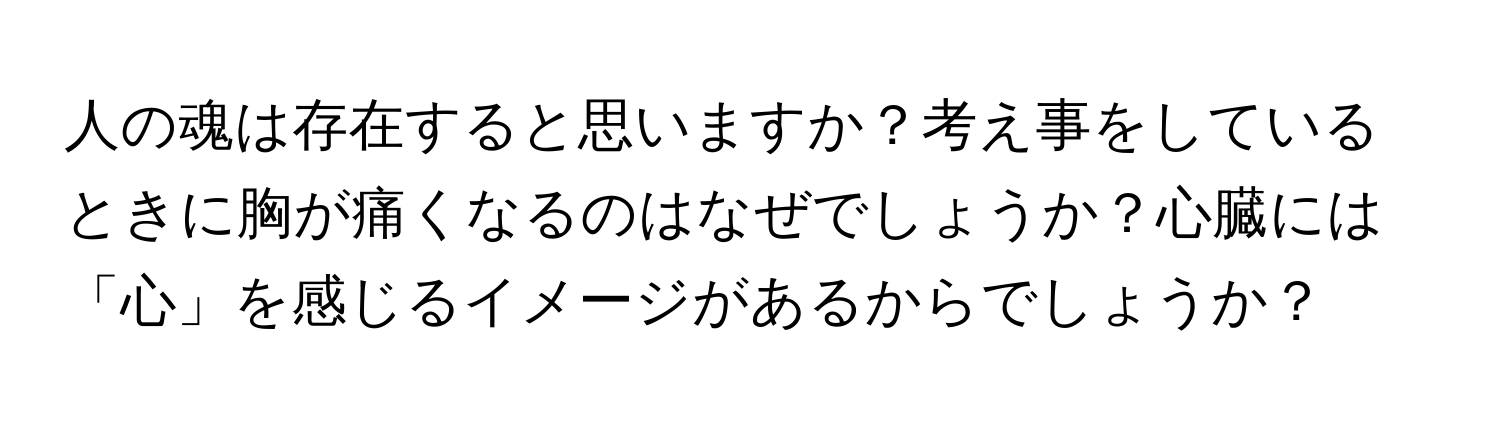 人の魂は存在すると思いますか？考え事をしているときに胸が痛くなるのはなぜでしょうか？心臓には「心」を感じるイメージがあるからでしょうか？