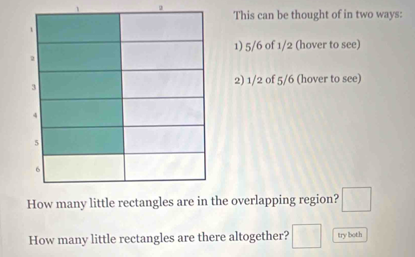 a 
This can be thought of in two ways: 
1) 5/6 of 1/2 (hover to see) 
2) 1/2 of 5/6 (hover to see) 
How many little he overlapping region? □ 
How many little rectangles are there altogether? □ try both