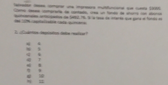 Salivadon desea comprar una impresora multifuncional que cuesta 53001.
Coa deses compradía de contada, cea un fando de sitarra con sbanos
ancenales amtcipados de 5492, 76, S la tsa de intarás que gara el fondo es
del 16 capitalizable cada quincana
2. Coántos depósitos deite resilor?
4
s
q 7
q ǎ

q t