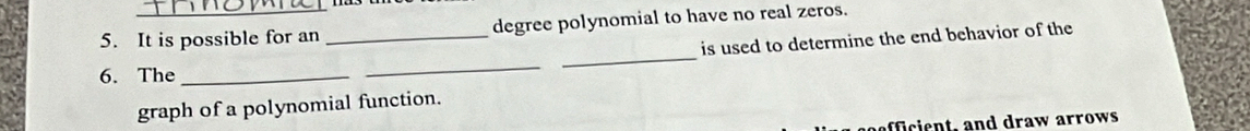 It is possible for an _degree polynomial to have no real zeros. 
is used to determine the end behavior of the 
6. The_ 
_ 
_ 
graph of a polynomial function. 
fficient, and draw arrows