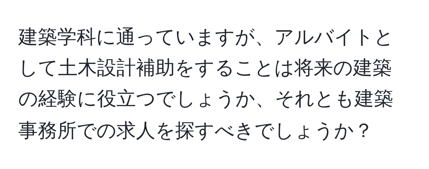 建築学科に通っていますが、アルバイトとして土木設計補助をすることは将来の建築の経験に役立つでしょうか、それとも建築事務所での求人を探すべきでしょうか？