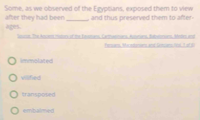 Some, as we observed of the Egyptians, exposed them to view
after they had been_ , and thus preserved them to after-
ages.
Soame. The Ancient Hiators of the Ernans, Carthannians, Apoirians, Babvionians. Medes and
Peram, Maretonions and Grecions Nol 3 of 6
immolated
villified
transposed
embalmed