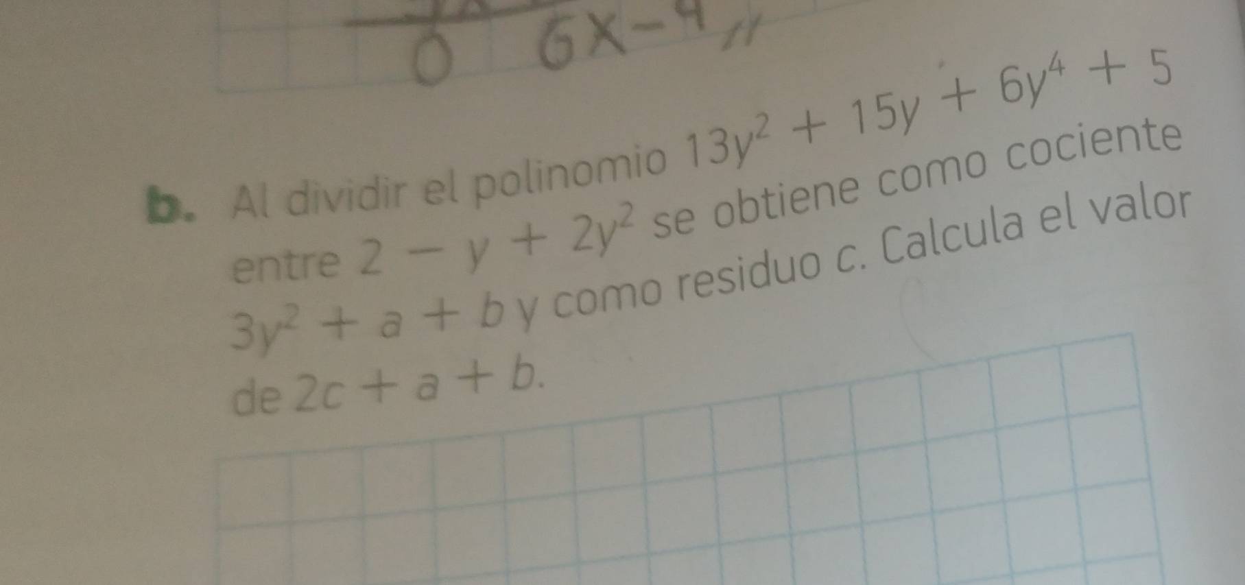 Al dividir el polinomio
13y^2+15y+6y^4+5
entre 2-y+2y^2 se obtiene como cociente
3y^2+a+b y como residuo c. Calcula el valor 
de 2c+a+b.