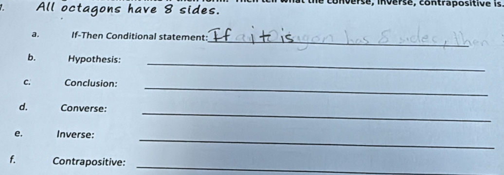 ersé, inverse, contrapositive is 
All octagons have 8 sides. 
_ 
a. If-Then Conditional statement: 
_ 
b. Hypothesis: 
_ 
C. Conclusion: 
_ 
d. Converse: 
_ 
e. Inverse: 
f. Contrapositive:_