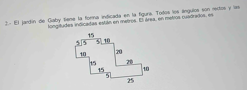 2.- El jardín de Gaby tiene la forma indicada en la figura. Todos los ángulos son rectos y las 
longitudes indicadas están en metros. El área, en metros cuadrados, es