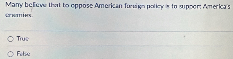 Many believe that to oppose American foreign policy is to support America's
enemies.
True
False