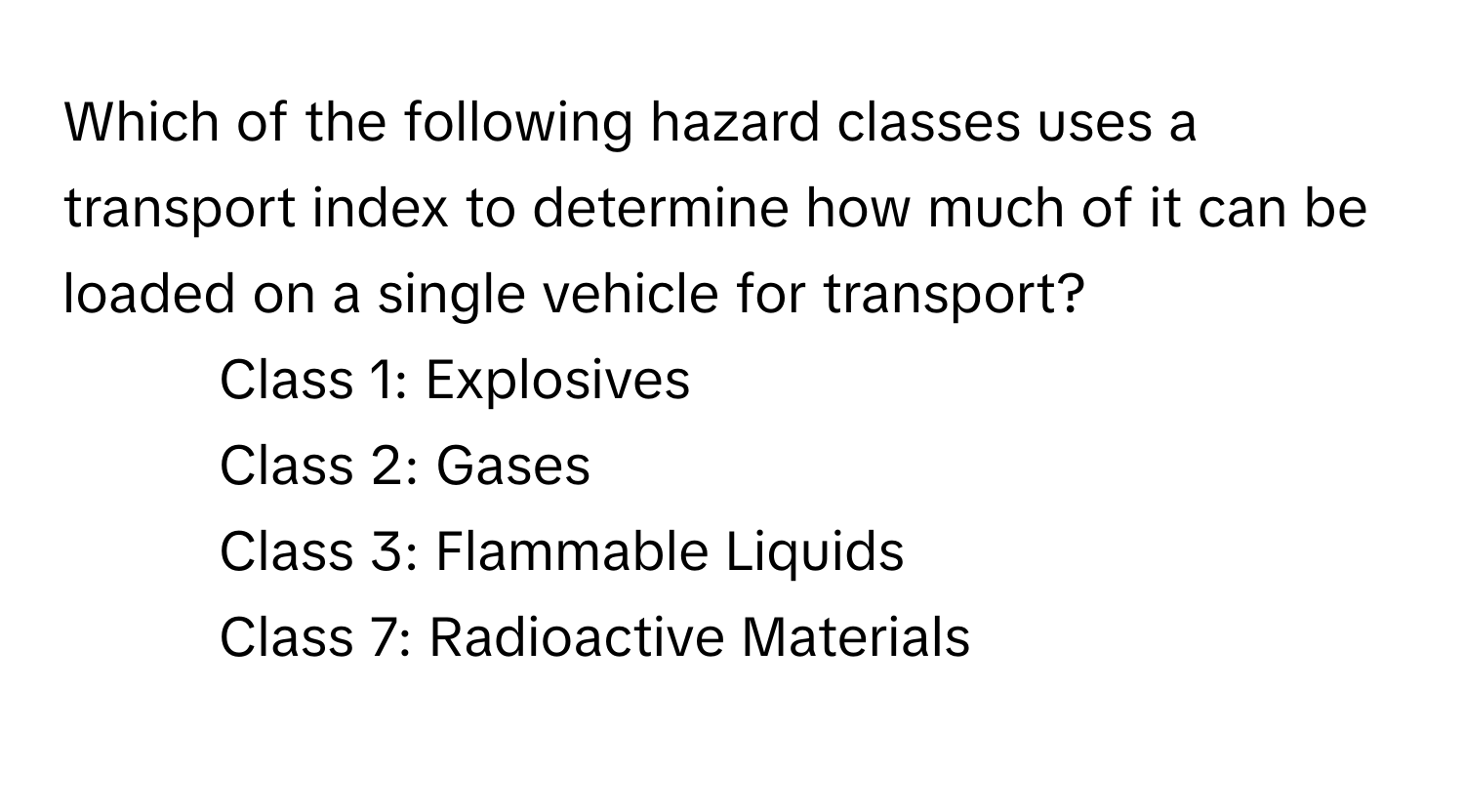 Which of the following hazard classes uses a transport index to determine how much of it can be loaded on a single vehicle for transport?

1) Class 1: Explosives
2) Class 2: Gases
3) Class 3: Flammable Liquids
4) Class 7: Radioactive Materials