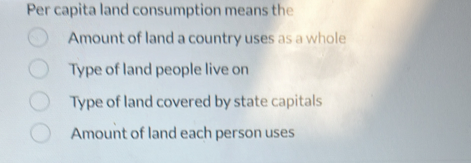 Per capita land consumption means the
Amount of land a country uses as a whole
Type of land people live on
Type of land covered by state capitals
Amount of land each person uses