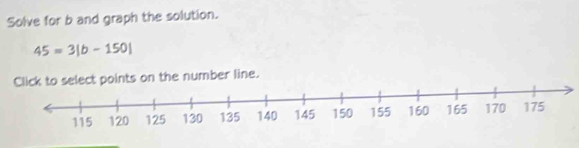 Solve for b and graph the solution.
45=3|b-150|
Click to select points on the number line.