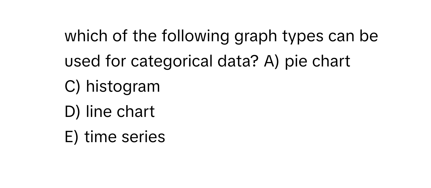 which of the following graph types can be used for categorical data?  A) pie chart
C) histogram
D) line chart
E) time series