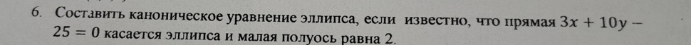 Составить каноническое уравнение эллипса, если известно, что прямая 3x+10y-
25=0 касается эллипса и малая полуось равна 2.