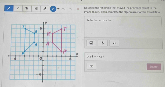 Tr sqrt(± ) X Describe the reflection that moved the preimage (blue) to the
image (pink). Then complete the algebra rule for the translation.
Reflection across the...
sqrt(± )
(x,y)to (x,y)
Submit