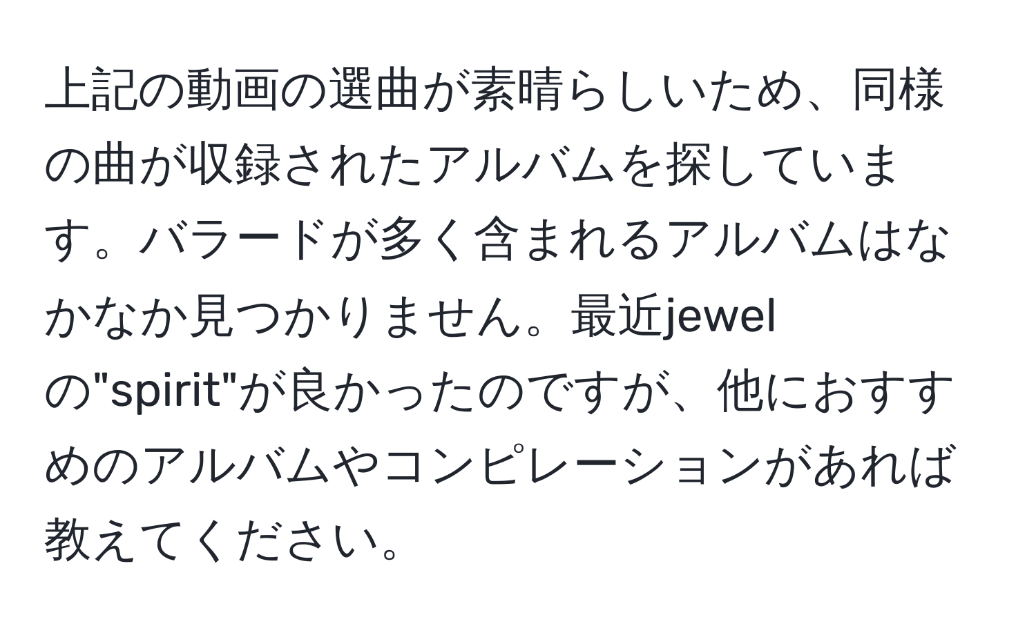 上記の動画の選曲が素晴らしいため、同様の曲が収録されたアルバムを探しています。バラードが多く含まれるアルバムはなかなか見つかりません。最近jewelの"spirit"が良かったのですが、他におすすめのアルバムやコンピレーションがあれば教えてください。