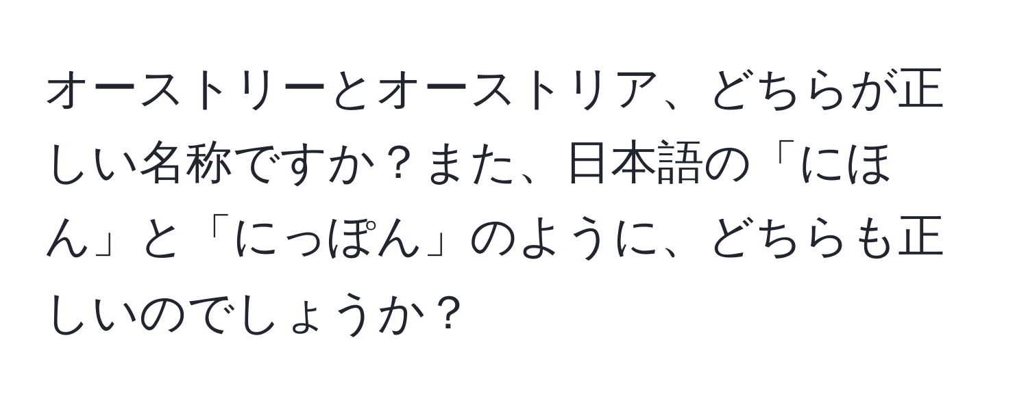 オーストリーとオーストリア、どちらが正しい名称ですか？また、日本語の「にほん」と「にっぽん」のように、どちらも正しいのでしょうか？