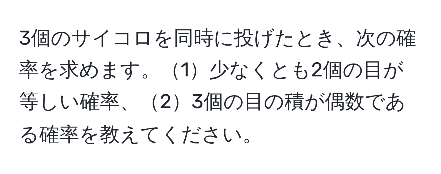 3個のサイコロを同時に投げたとき、次の確率を求めます。1少なくとも2個の目が等しい確率、23個の目の積が偶数である確率を教えてください。